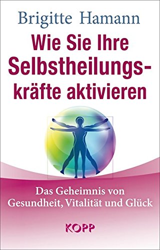 Wie Sie Ihre Selbstheilungskräfte aktivieren: Das Geheimnis von Gesundheit, Vitalität und Glück