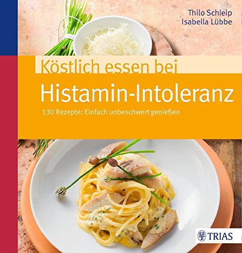 Köstlich essen bei Histamin-Intoleranz: 130 Rezepte: Einfach unbeschwert genießen