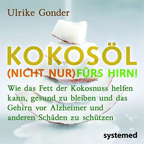 Kokosöl (nicht nur) fürs Hirn!: Wie das Fett der Kokosnuss helfen kann, gesund zu bleiben und das Gehirn vor Alzheimer und anderen Schäden zu schützen