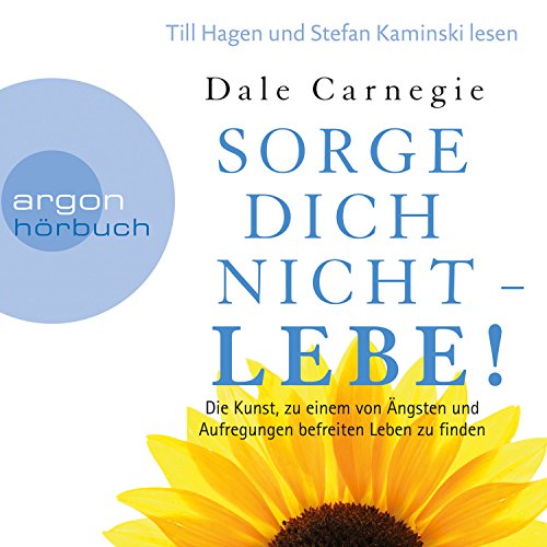 Sorge dich nicht - lebe!: Die Kunst, zu einem von Ängsten und Aufregungen befreiten Leben zu finden