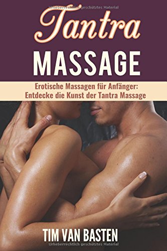 Tantra Massage: Erotische Massagen für Anfänger - Entdecke die Kunst der Tantra Massage für ein völlig neues Lustempfinden, unglaublichen Sex und ein erfüllteres Sexleben!