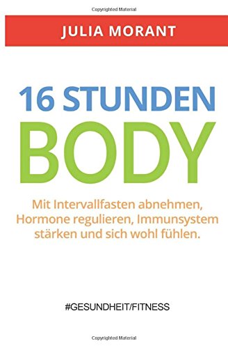 16 Stunden Body: Mit Intervallfasten abnehmen, Hormone regulieren, Immunsystem stärken und sich wohl fühlen