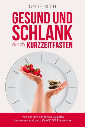 Gesund und schlank durch Kurzzeitfasten: Wie Sie Ihre Ernährung selbst bestimmen und ganz ohne Diät abnehmen