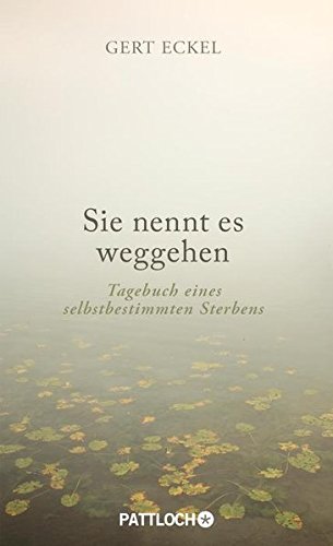 Sie nennt es weggehen: Tagebuch eines selbstbestimmten Sterbens