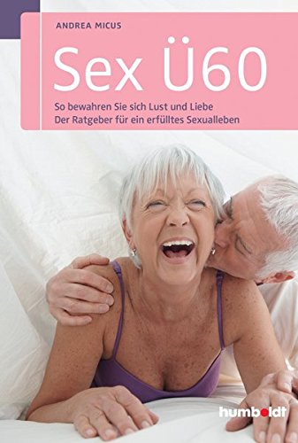 Sex Ü60: So bewahren Sie sich Lust und Liebe. Der Ratgeber für ein erfülltes Sexualleben