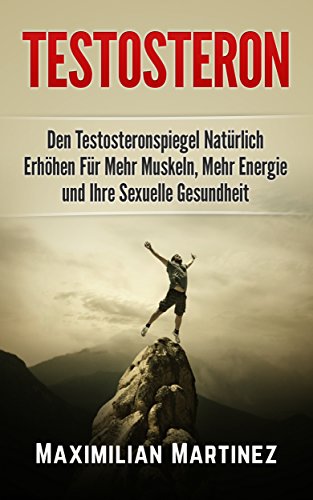 Testosteron: Den Testosteronspiegel Natürlich Erhöhen: Für Mehr Muskeln, Mehr Energie und Ihre Sexuelle Gesundheit