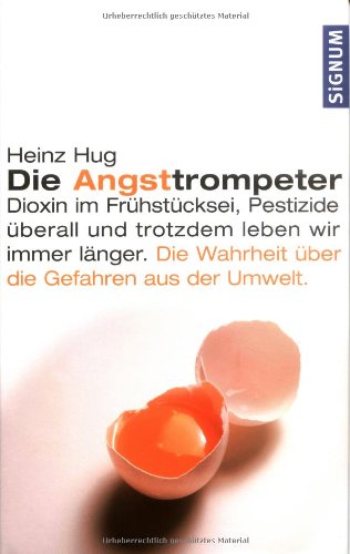 Die Angsttrompeter: Dioxim im Frühstücksei, Pestizide überall und trotzdem leben wir immer länger. Die Wahrheit über die Gefahren aus der Umwelt