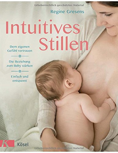 Intuitives Stillen: Einfach und entspannt - Dem eigenen Gefühl vertrauen - Die Beziehung zum Baby stärken