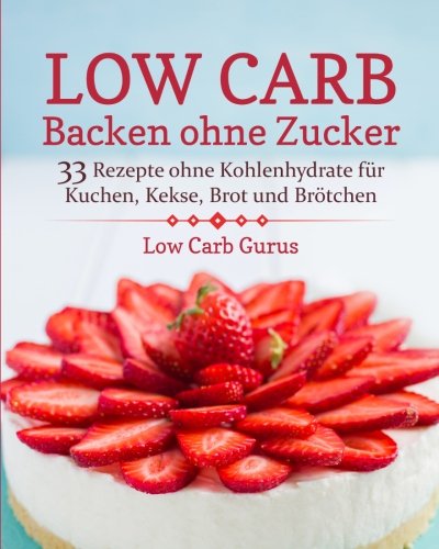 Low Carb Backen ohne Zucker: 33 Rezepte ohne Kohlenhydrate für Kuchen, Kekse, Brot und Brötchen