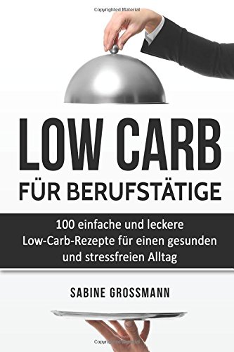 Low Carb für Berufstätige: 100 einfache und leckere Low-Carb-Rezepte für einen gesunden und stressfreien Alltag