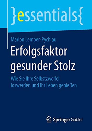 Erfolgsfaktor gesunder Stolz: Wie Sie Ihre Selbstzweifel loswerden und Ihr Leben genießen (essentials)